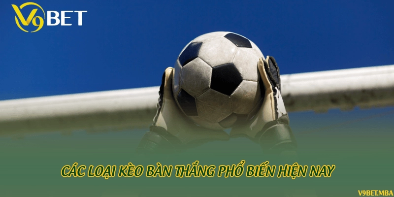 Các loại kèo bàn thắng phổ biến hiện nay