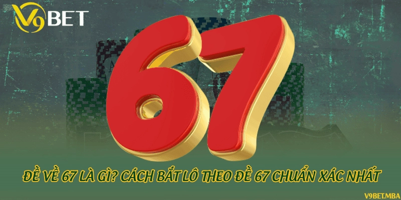 Đề về 67 là gì? Cách bắt lô theo đề 67 chuẩn xác nhất