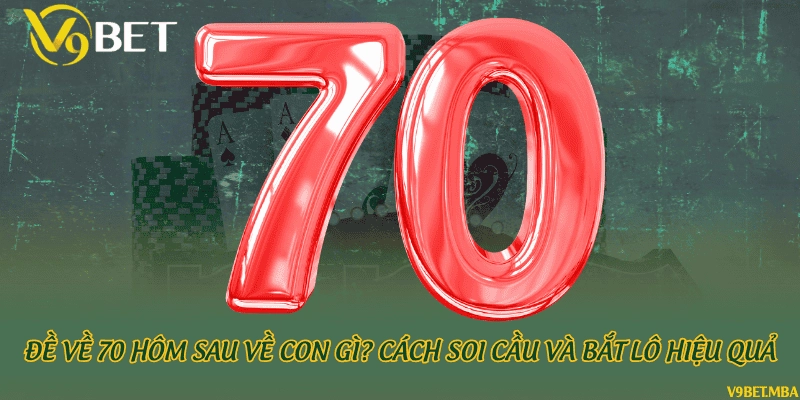 Đề về 70 hôm sau về con gì? Cách soi cầu và bắt lô hiệu quả