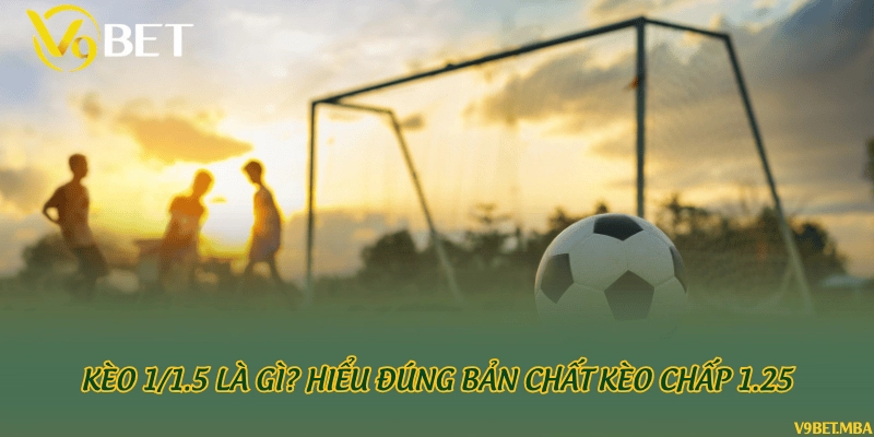 Kèo 1/1.5 là gì? Hiểu đúng bản chất kèo chấp 1.25
