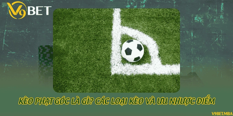 Kèo phạt góc là gì? Các loại kèo và ưu nhược điểm