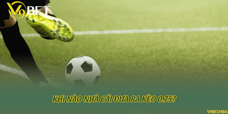 Khi nào nhà cái đưa ra kèo 0.75?