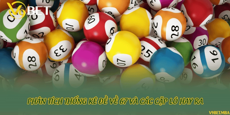Phân tích thống kê đề về 67 và các cặp lô hay ra